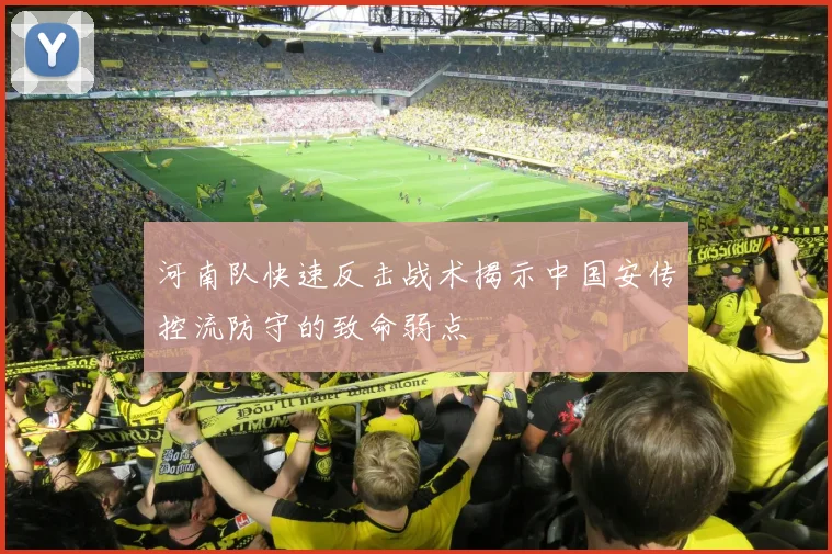 河南队快速反击战术揭示中国安传控流防守的致命弱点