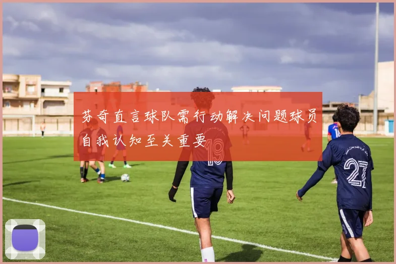 芬奇直言球队需行动解决问题球员自我认知至关重要