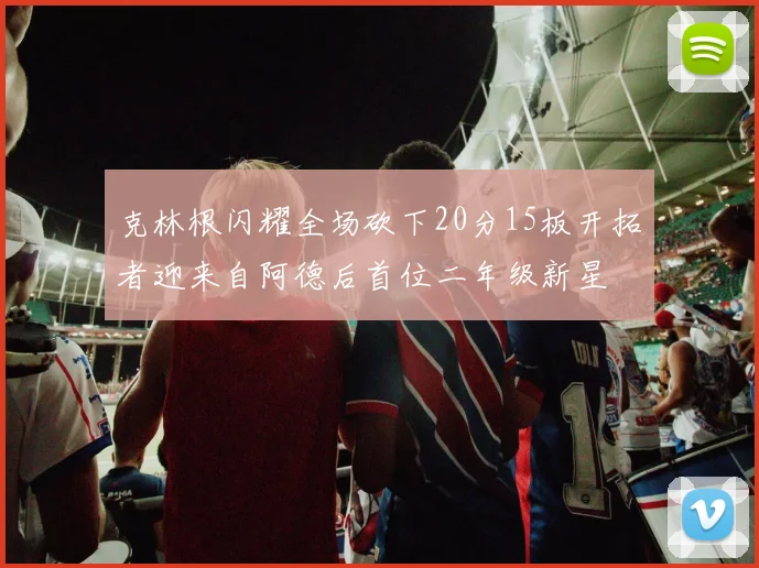 克林根闪耀全场砍下20分15板开拓者迎来自阿德后首位二年级新星
