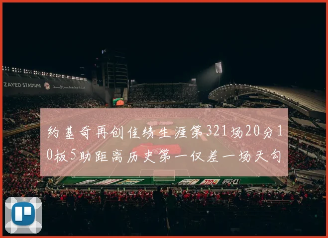 约基奇再创佳绩生涯第321场20分10板5助距离历史第一仅差一场天勾在望