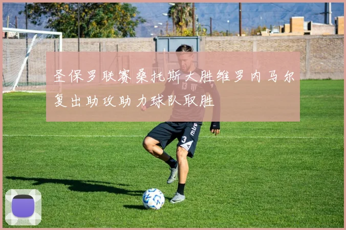 圣保罗联赛桑托斯大胜维罗内马尔复出助攻助力球队取胜