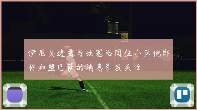 伊尼戈透露与坎塞洛同住小区他即将加盟巴萨的消息引发关注