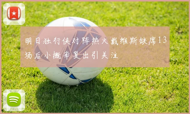 明日独行侠对阵热火戴维斯缺席13场后小概率复出引关注