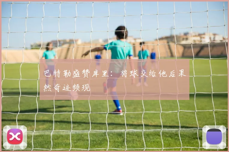 巴特勒盛赞库里：将球交给他后果然奇迹频现