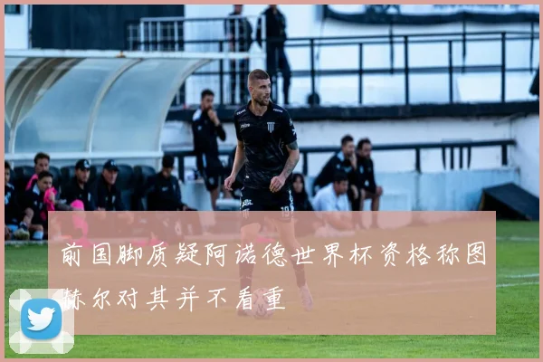 前国脚质疑阿诺德世界杯资格称图赫尔对其并不看重