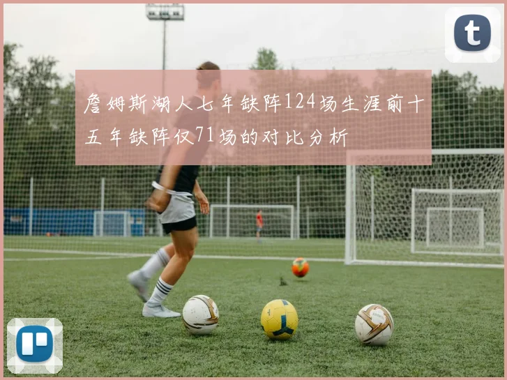 詹姆斯湖人七年缺阵124场生涯前十五年缺阵仅71场的对比分析