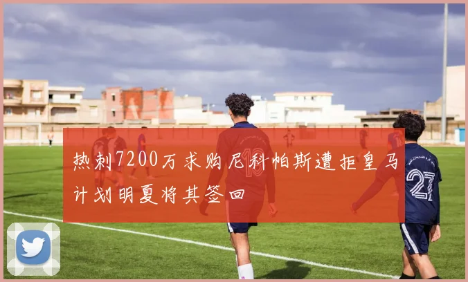 热刺7200万求购尼科帕斯遭拒皇马计划明夏将其签回