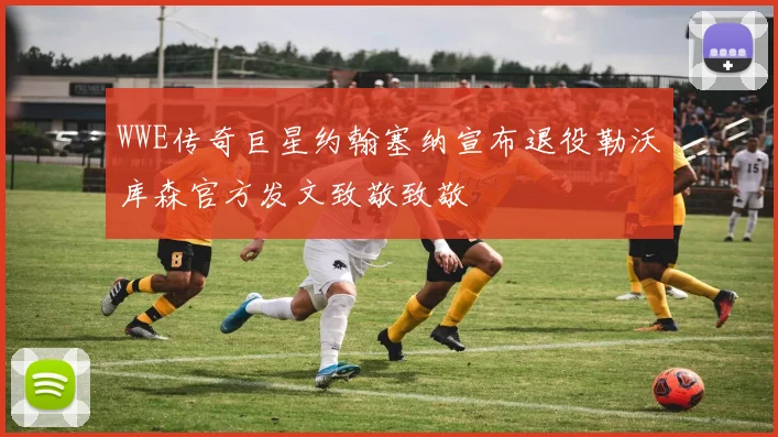 WWE传奇巨星约翰塞纳宣布退役勒沃库森官方发文致敬致敬
