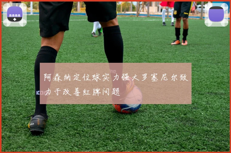 阿森纳定位球实力强大罗塞尼尔致力于改善红牌问题