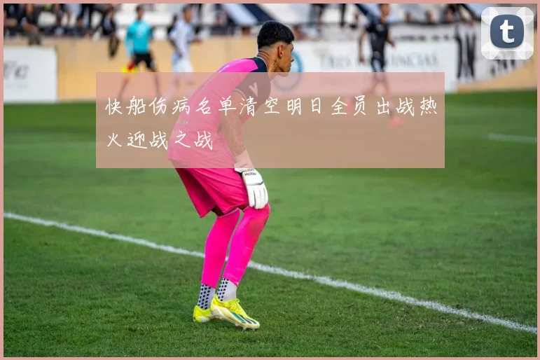 快船伤病名单清空明日全员出战热火迎战之战