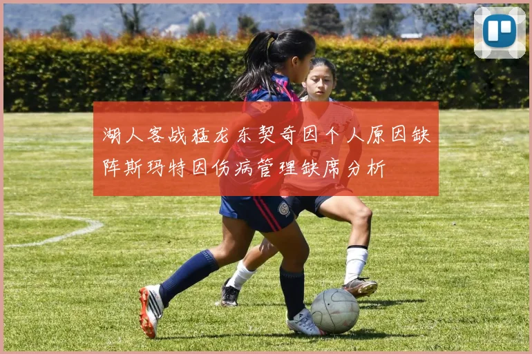 湖人客战猛龙东契奇因个人原因缺阵斯玛特因伤病管理缺席分析