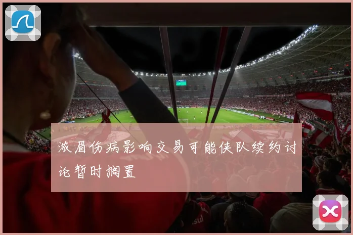 浓眉伤病影响交易可能侠队续约讨论暂时搁置