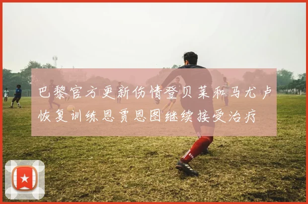 巴黎官方更新伤情登贝莱和马尤卢恢复训练恩贾恩图继续接受治疗