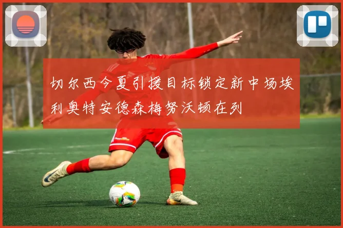 切尔西今夏引援目标锁定新中场埃利奥特安德森梅努沃顿在列