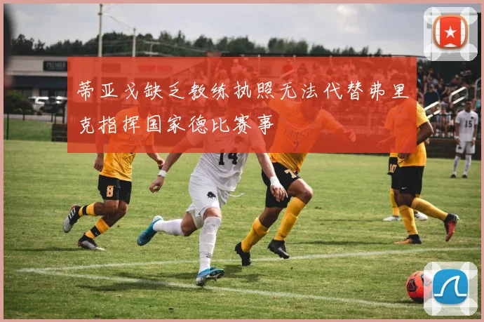 蒂亚戈缺乏教练执照无法代替弗里克指挥国家德比赛事
