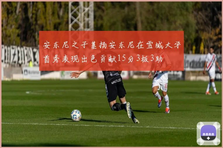 安东尼之子基扬安东尼在雪城大学首秀表现出色贡献15分3板3助