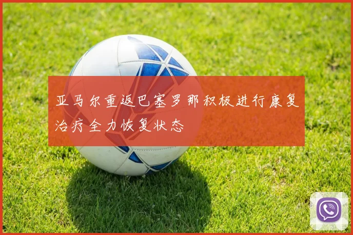 亚马尔重返巴塞罗那积极进行康复治疗全力恢复状态