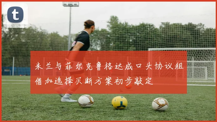米兰与菲尔克鲁格达成口头协议租借加选择买断方案初步敲定