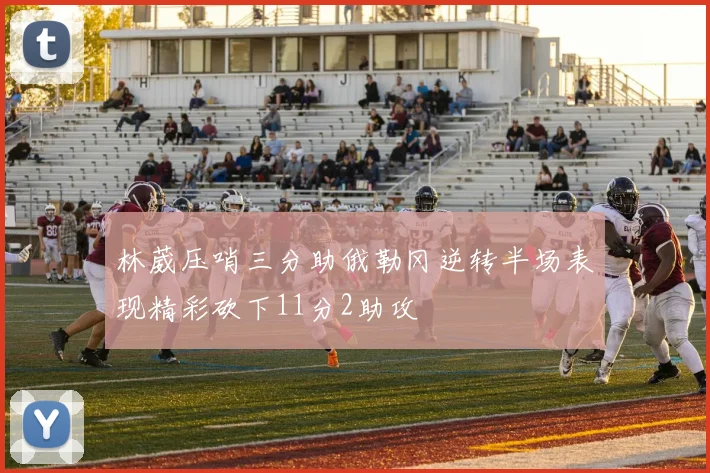 林葳压哨三分助俄勒冈逆转半场表现精彩砍下11分2助攻