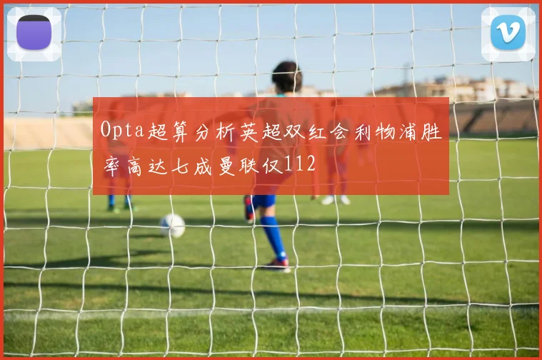 Opta超算分析英超双红会利物浦胜率高达七成曼联仅112