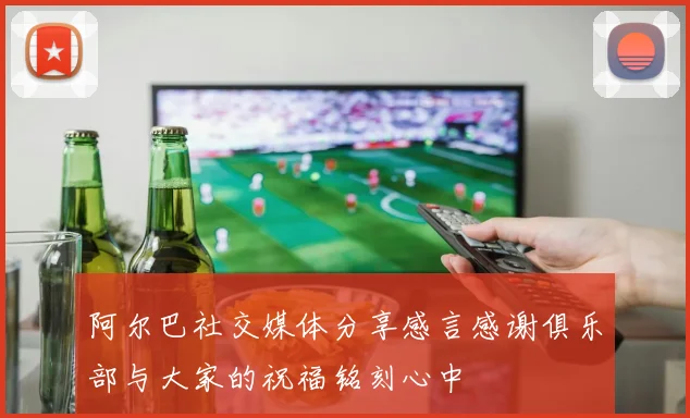 阿尔巴社交媒体分享感言感谢俱乐部与大家的祝福铭刻心中