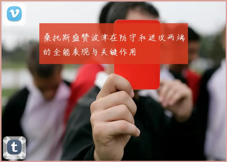 桑托斯盛赞波津在防守和进攻两端的全能表现与关键作用