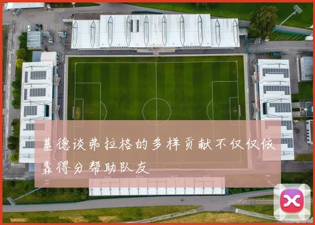 基德谈弗拉格的多样贡献不仅仅依靠得分帮助队友