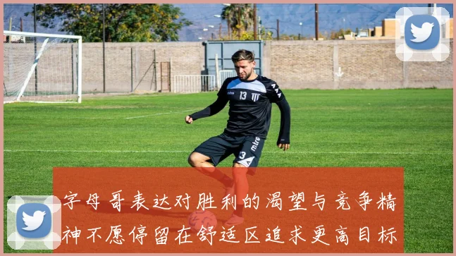 字母哥表达对胜利的渴望与竞争精神不愿停留在舒适区追求更高目标