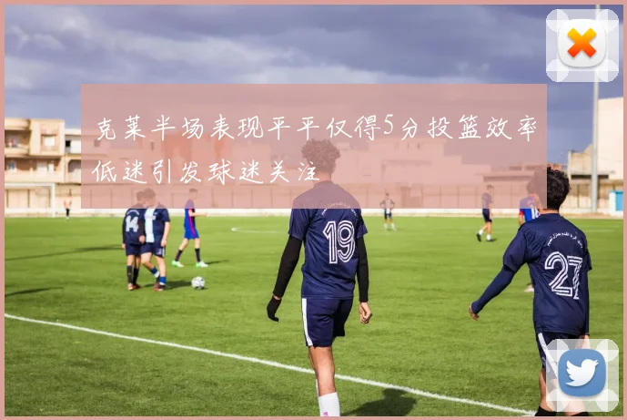 克莱半场表现平平仅得5分投篮效率低迷引发球迷关注