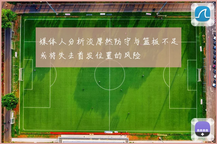 媒体人分析淡厚然防守与篮板不足或将失去首发位置的风险