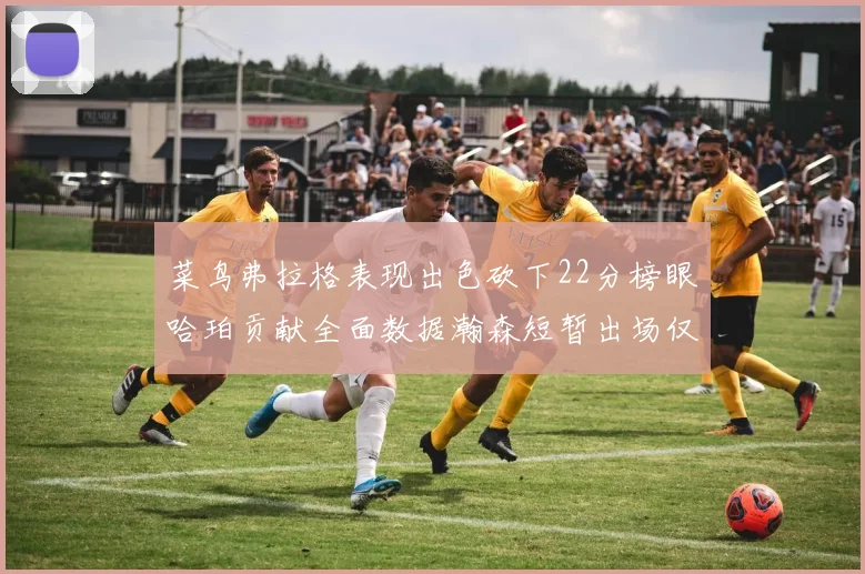 菜鸟弗拉格表现出色砍下22分榜眼哈珀贡献全面数据瀚森短暂出场仅得2分