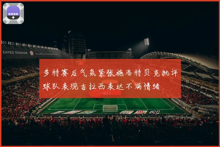 多特赛后气氛紧张施洛特贝克批评球队表现吉拉西表达不满情绪