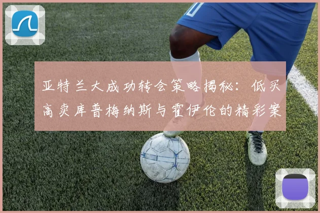 亚特兰大成功转会策略揭秘：低买高卖库普梅纳斯与霍伊伦的精彩案例
