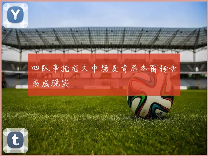 四队争抢尤文中场麦肯尼冬窗转会或成现实