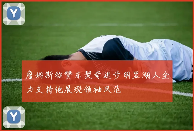 詹姆斯称赞东契奇进步明显湖人全力支持他展现领袖风范