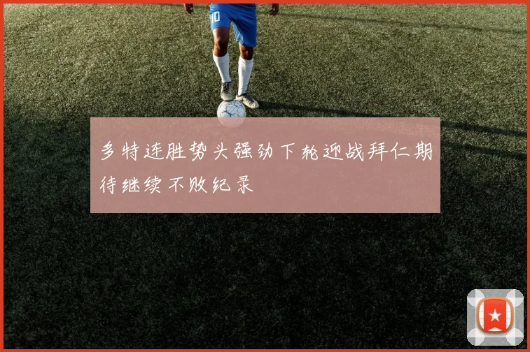 多特连胜势头强劲下轮迎战拜仁期待继续不败纪录
