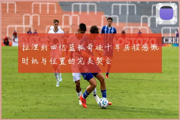 拉涅利回忆蓝狐奇迹十年历程感慨时机与位置的完美契合