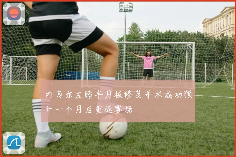 内马尔左膝半月板修复手术成功预计一个月后重返赛场