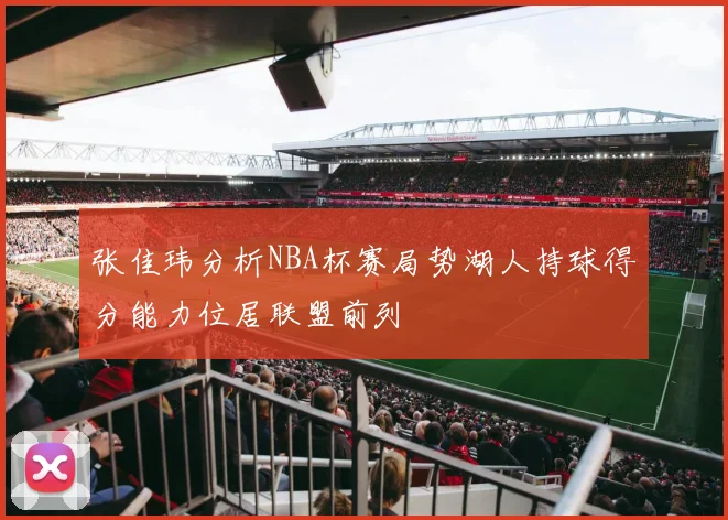张佳玮分析NBA杯赛局势湖人持球得分能力位居联盟前列