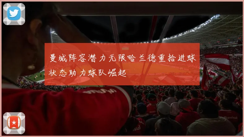 曼城阵容潜力无限哈兰德重拾进球状态助力球队崛起