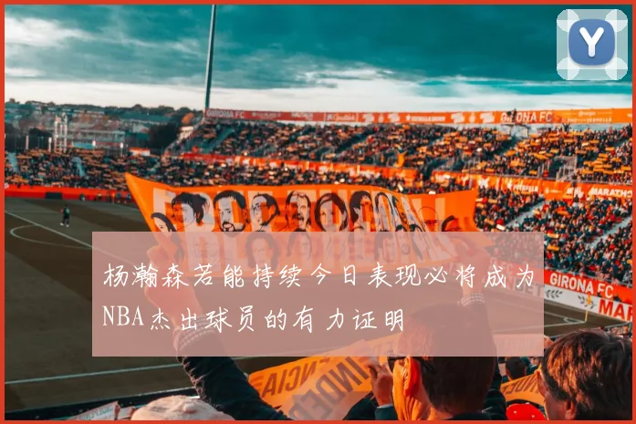 杨瀚森若能持续今日表现必将成为NBA杰出球员的有力证明