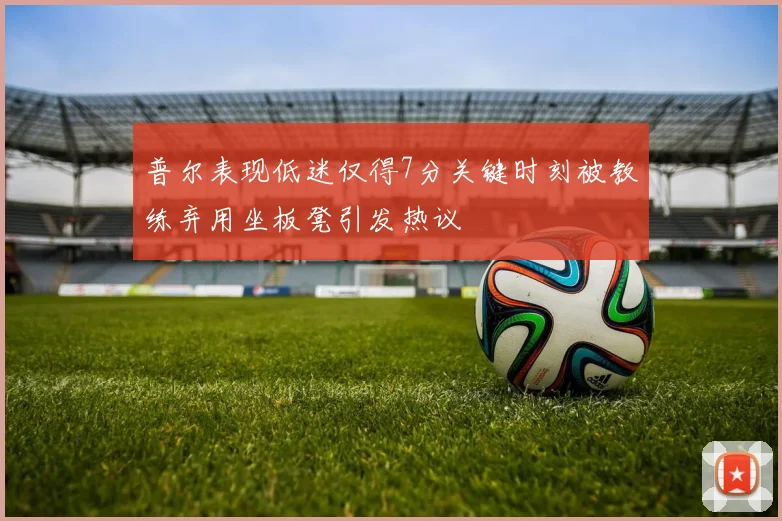 普尔表现低迷仅得7分关键时刻被教练弃用坐板凳引发热议