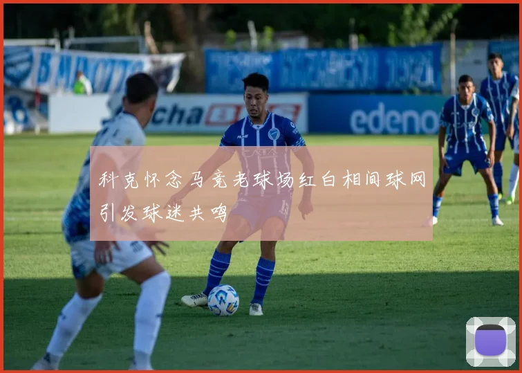 科克怀念马竞老球场红白相间球网引发球迷共鸣