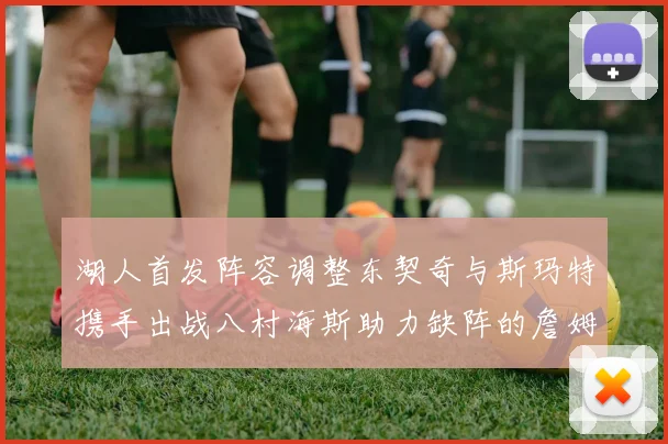 湖人首发阵容调整东契奇与斯玛特携手出战八村海斯助力缺阵的詹姆斯艾顿