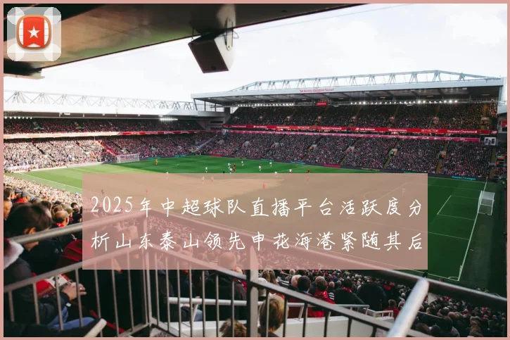 2025年中超球队直播平台活跃度分析山东泰山领先申花海港紧随其后