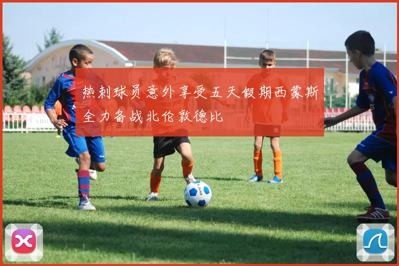 热刺球员意外享受五天假期西蒙斯全力备战北伦敦德比