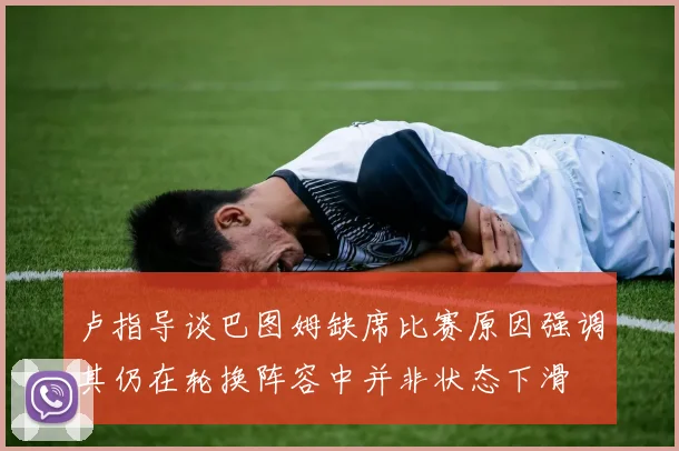 卢指导谈巴图姆缺席比赛原因强调其仍在轮换阵容中并非状态下滑