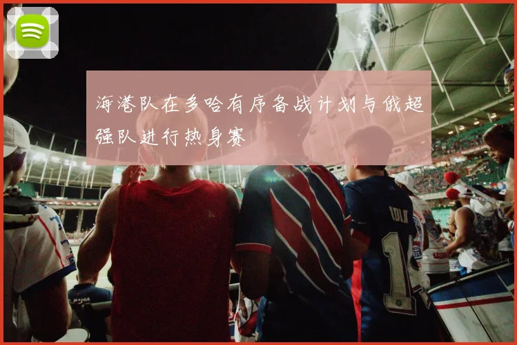 海港队在多哈有序备战计划与俄超强队进行热身赛