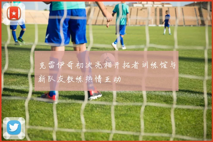 克雷伊奇初次亮相开拓者训练馆与新队友教练热情互动