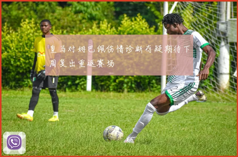皇马对姆巴佩伤情诊断存疑期待下周复出重返赛场